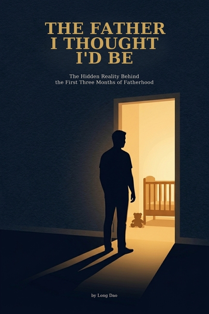 The Father I Thought I'd Be: The Hidden Reality Behind the First Three Months of Fatherhood