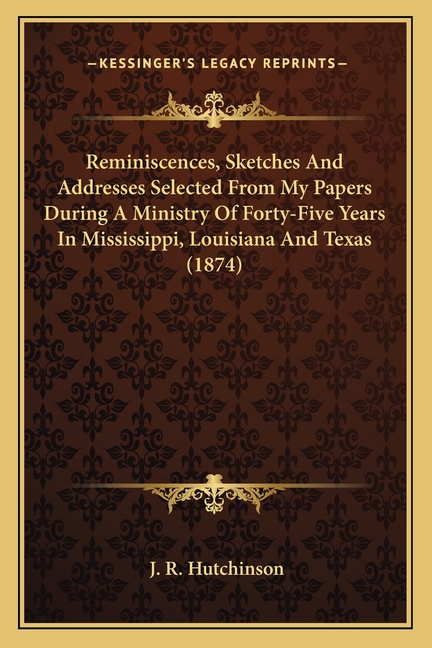 Reminiscences, Sketches And Addresses Selected From My Papers During A Ministry Of Forty-Five Years In Mississippi, Louisiana And Texas (1874)