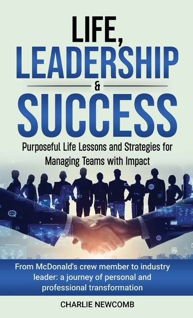 Life, Leadership & Success: Purposeful Life Lessons and Strategies for Managing Teams with Impact