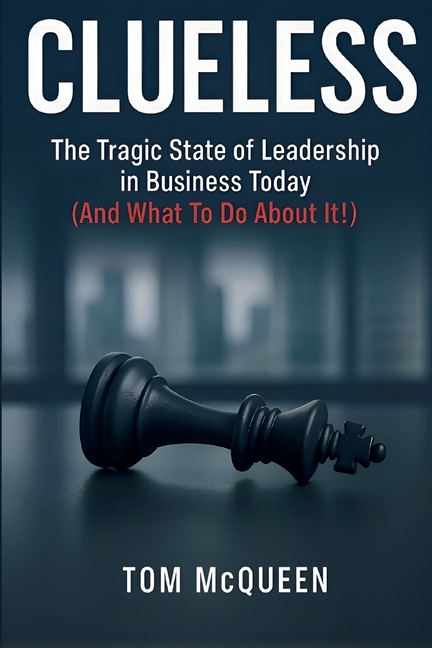 Clueless: The Tragic State of Leadership in Business Today (And What To Do About It!): The Tragic State of Leadership in Business Today - And What To