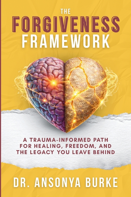 The Forgiveness Framework: A Trauma-Informed Path for Healing, Freedom, and the Legacy You Leave Behind