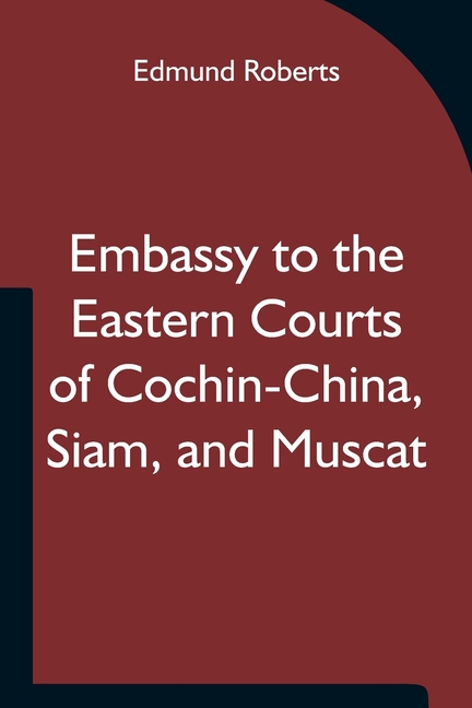 Embassy to the Eastern Courts of Cochin-China, Siam, and Muscat; In the U. S. Sloop-of-war Peacock, David Geisinger, Commander, During the Years 1832-