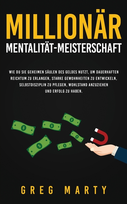 Millionär-Mentalität-Meisterschaft: Wie du Sie geheimen Säulen des Geldes nutzt, um dauerhaften Reichtum zu erlangen, starke Gewohnheiten zu entwickel