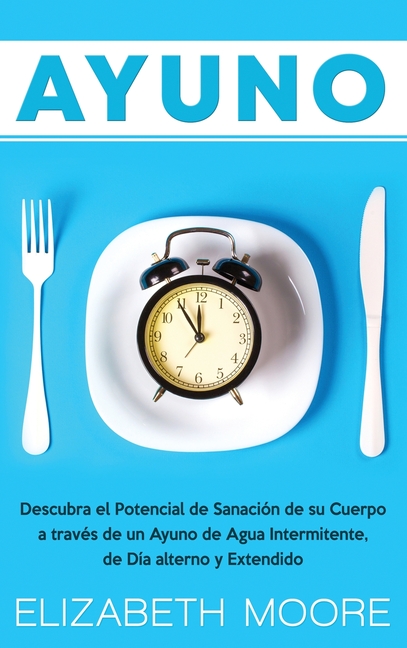 Ayuno: Descubra el Potencial de Sanación de su Cuerpo a través de un Ayuno de Agua Intermitente, de Día alterno y Extendido