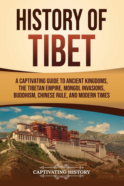 History of Tibet: A Captivating Guide to Ancient Kingdoms, the Tibetan Empire, Mongol Invasions, Buddhism, Chinese Rule, and Modern Times