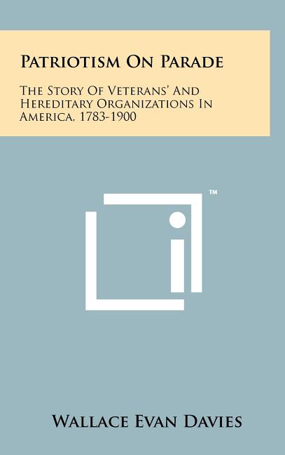 Patriotism On Parade: The Story Of Veterans' And Hereditary Organizations In America, 1783-1900