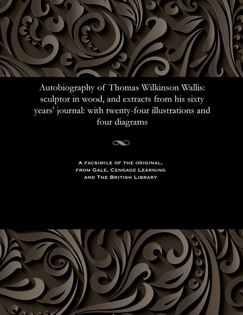 Autobiography of Thomas Wilkinson Wallis: Sculptor in Wood, and Extracts from His Sixty Years' Journal: With Twenty-Four Illustrations and Four Diagra