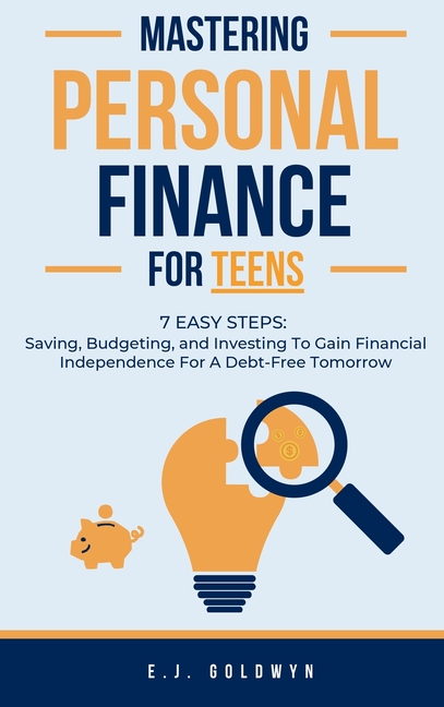 Mastering Personal Finance for Teens: 7 Easy Steps to Saving, Budgeting, and Investing To Gain Financial Independence for a Debt-Free Tomorrow