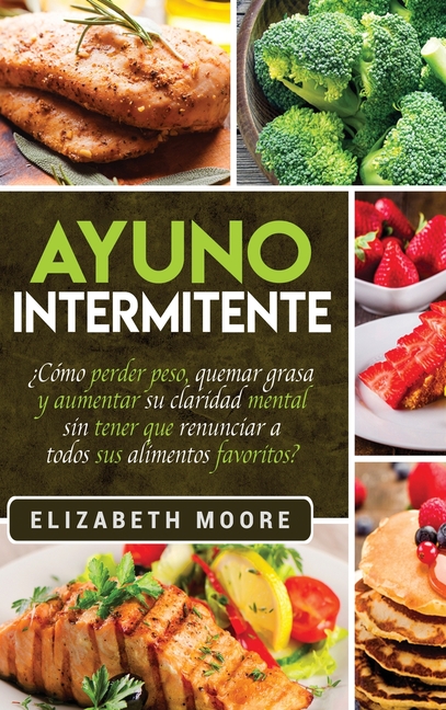 Ayuno Intermitente: ¿Cómo perder peso, quemar grasa y aumentar su claridad mental sin tener que renunciar a todos sus alimentos favoritos? (Spanish Ed