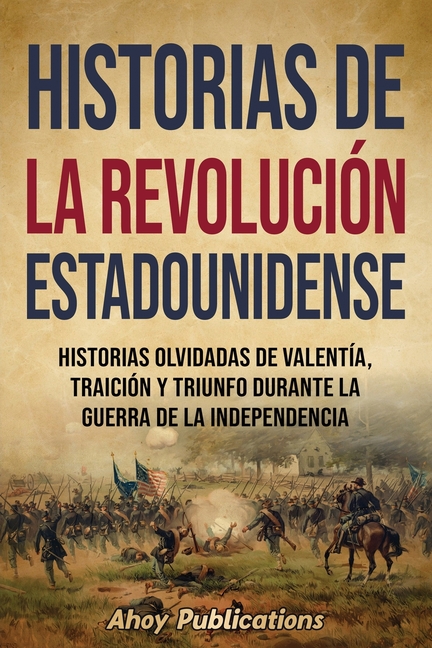 Historias de la Revolución estadounidense: Historias olvidadas de valentía, traición y triunfo durante la guerra de la Independencia