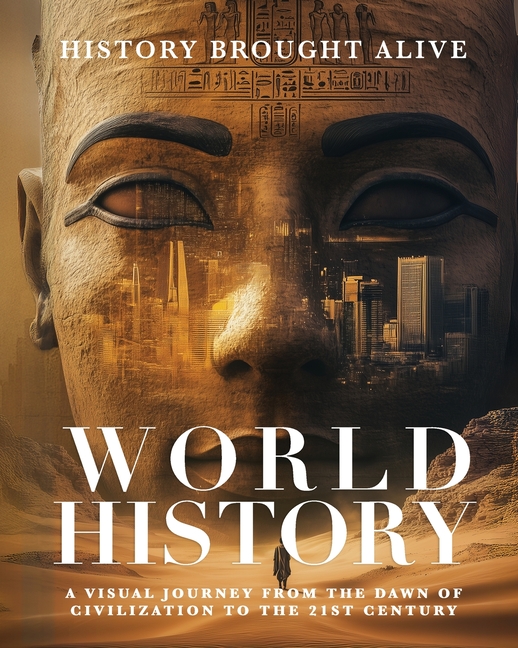 World History: A Visual Journey From The Dawn Of Civilization To The 21st Century: A Visual Journey From The Dawn Of Civilization To The 21st Century