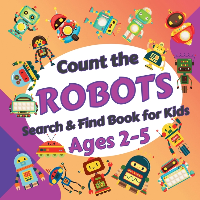 Count the Robots: Search & Find Book for Kids Ages 2-5. Fun Picture Puzzle Book for Toddlers and Children. Learn to Count with Colorful Robots Activit
