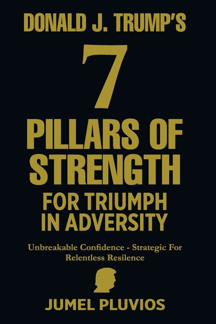 Donald J. Trump's 7 Pillars of Strength for Triumph in Adversity: Unbreakable Confidence - Strategic for Relentless Resilence