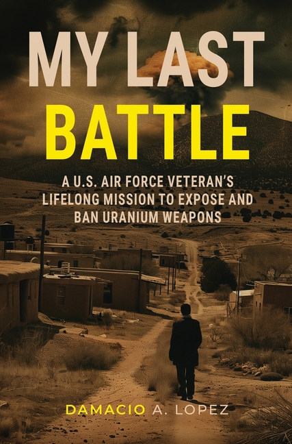 My Last Battle: A U.S. Air Force Veteran's Lifelong Mission to Expose and Ban Uranium Weapons