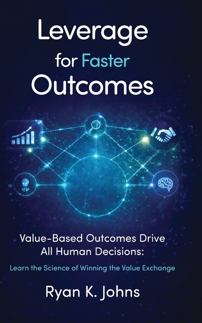 Leverage for Faster Outcomes: Value-Based Outcomes Drive All Human Decisions: Learn the Science of Winning the Value Exchange