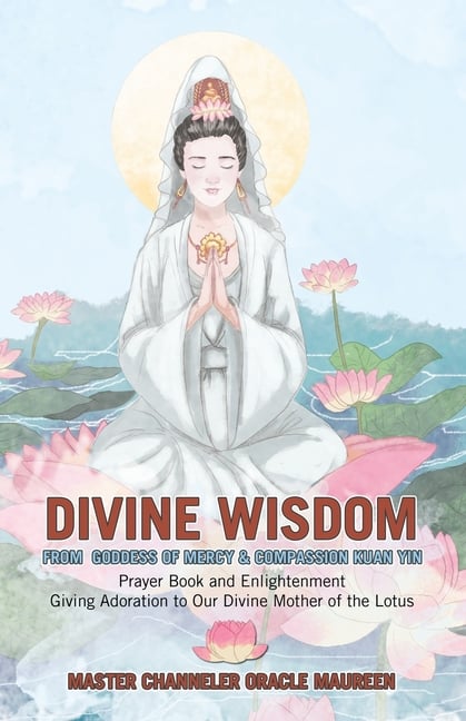 Divine Wisdom From Goddess of Mercy & Compassion Kuan Yin: Prayer Book and Enlightenment Giving Adoration to Our Divine Mother of the Lotus