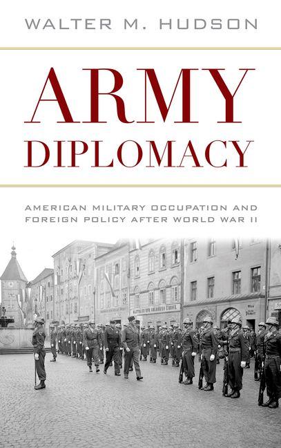 Army Diplomacy: American Military Occupation and Foreign Policy After World War II