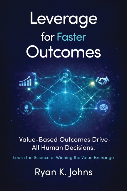 Leverage for Faster Outcomes: Value-Based Outcomes Drive All Human Decisions: Learn the Science of Winning the Value Exchange