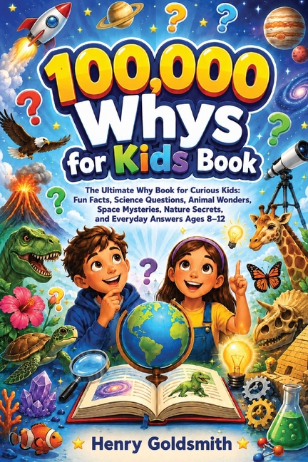 100,000 Whys for Kids Book: The Ultimate Why Book for Curious Kids: Fun Facts, Science Questions, Animal Wonders, Space Mysteries, Nature Secrets, and