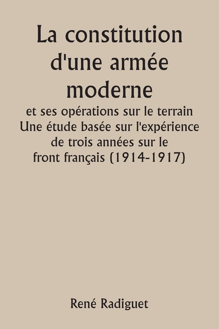 La constitution d'une armée moderne et ses opérations sur le terrain Une étude basée sur l'expérience de trois années sur le front français (1914-1917