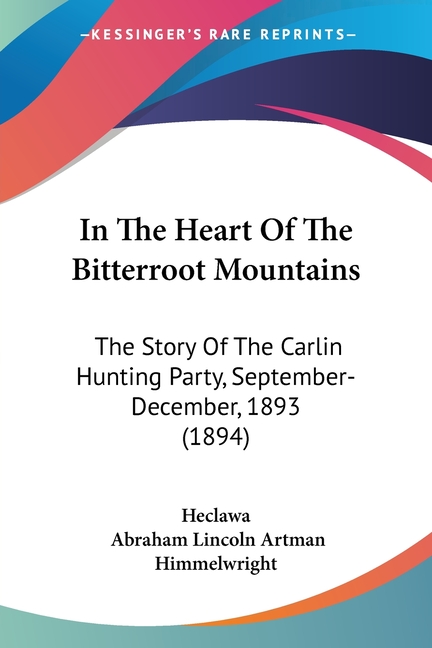 In The Heart Of The Bitterroot Mountains: The Story Of The Carlin Hunting Party, September-December, 1893 (1894)