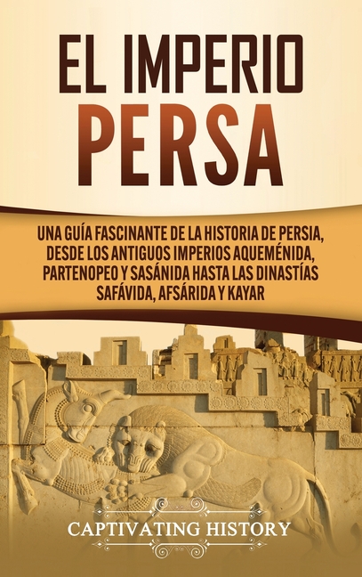 El Imperio Persa: Una guía fascinante de la historia de Persia, desde los antiguos imperios aqueménida, partenopeo y sasánida hasta las dinastías safá