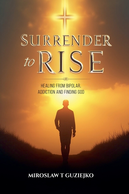 Surrender to Rise: Healing from the Bipolar Addiction and Finding God
