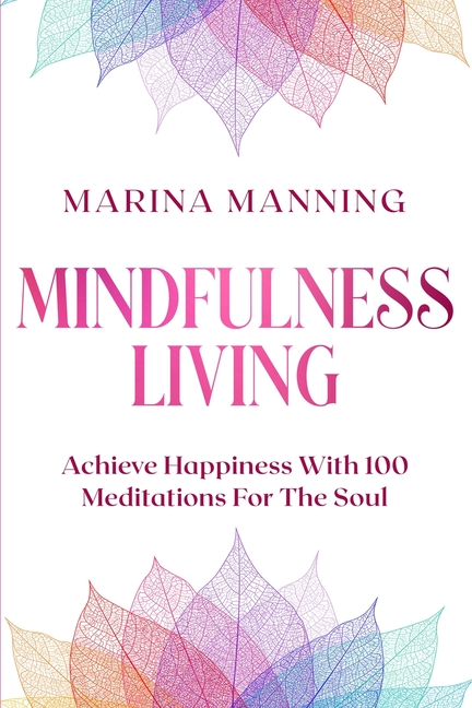 Mindfulness For Beginners: MINDFULNESS LIVING - Achieve Happiness With 100 Meditations For The Soul