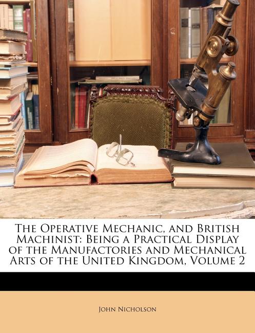 The Operative Mechanic, and British Machinist: Being a Practical Display of the Manufactories and Mechanical Arts of the United Kingdom, Volume 2