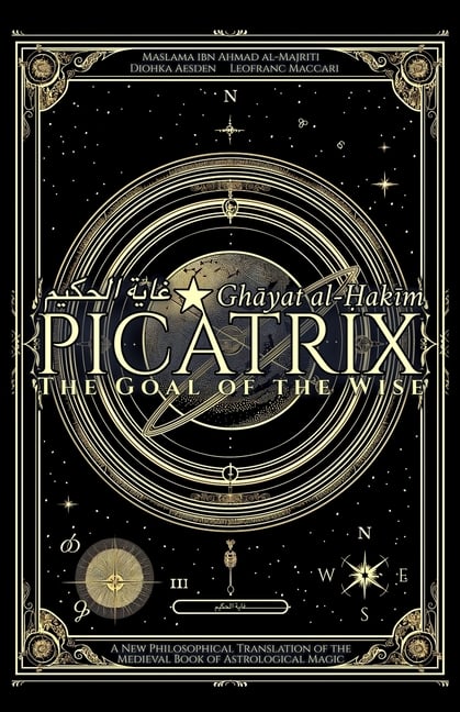 Picatrix: The Goal of the Wise (Ghāyat al-Ḥakīm): A New Philosophical Translation of the Medieval Book of Astrological Magic