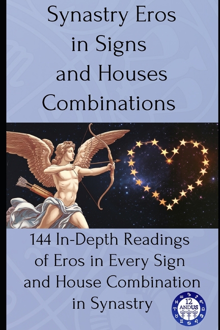 Synastry Eros in Signs and Houses Combinations: 144 In-Depth Readings of Eros in Every Sign and House Combination in Synastry
