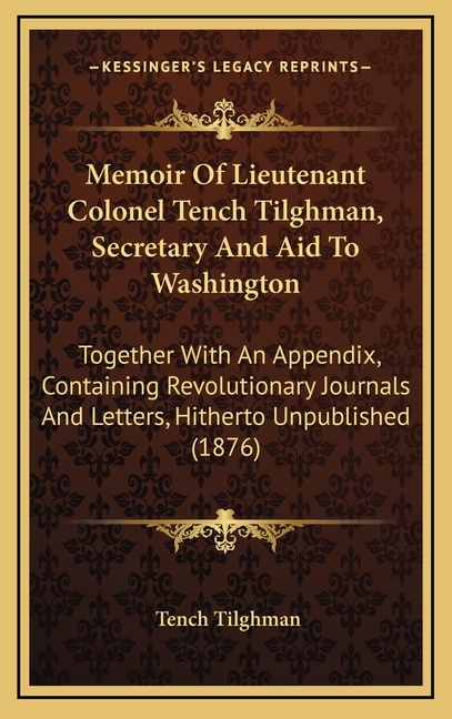 Memoir Of Lieutenant Colonel Tench Tilghman, Secretary And Aid To Washington: Together With An Appendix, Containing Revolutionary Journals And Letters