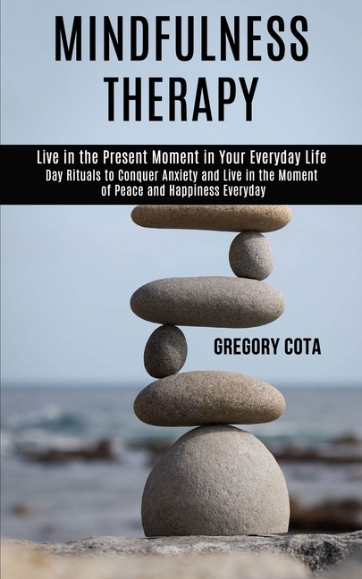 Mindfulness Therapy: Day Rituals to Conquer Anxiety and Live in the Moment of Peace and Happiness Everyday (Live in the Present Moment in Your Everyda