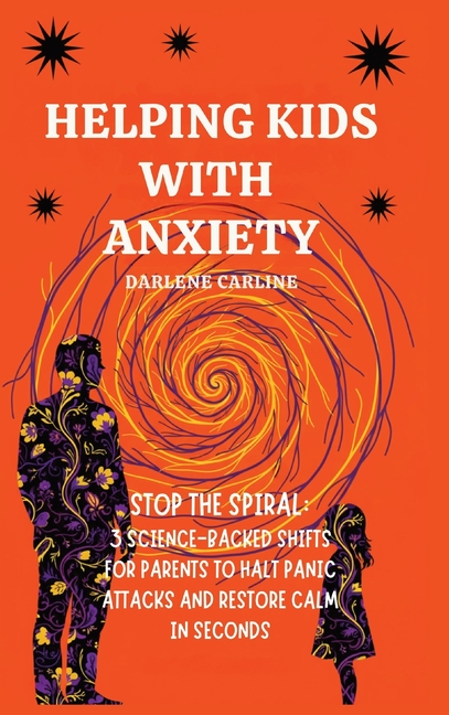 Helping Kids With Anxiety: Stop the Spiral: 3 Science-Backed Shifts for Parents to Halt Panic Attacks and Restore Calm in Seconds