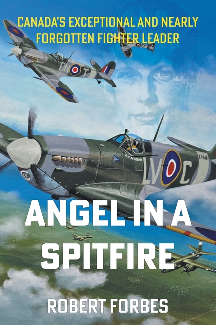 Angel in a Spitfire: Canada's Exceptional and Nearly Forgotten Fighter Leader