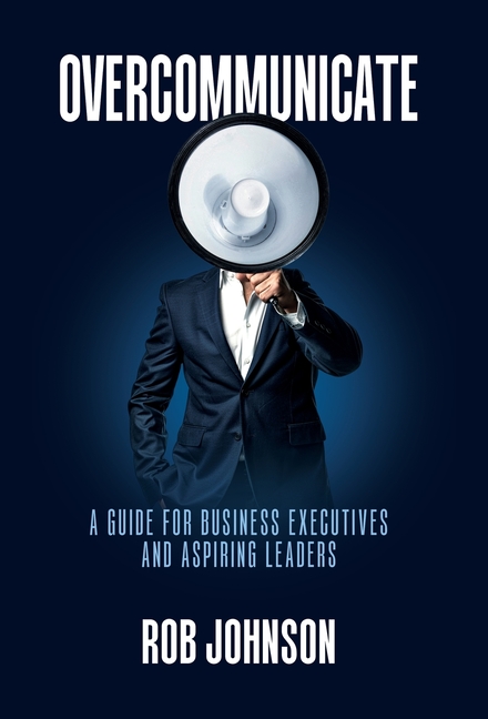 Overcommunicate: A Guide for Business Executives and Aspiring Leaders