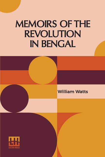 Memoirs Of The Revolution In Bengal: By Which Meer Jaffeir Was Raised To The Government Of That Province, Together With Those Of Babar And Orixa. Incl