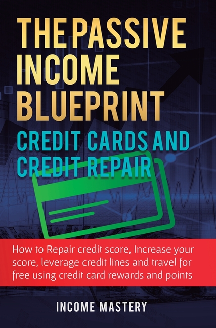 The Passive Income Blueprint Credit Cards and Credit Repair: How to Repair Your Credit Score, Increase Your Credit Score, Leverage Credit Lines and Tr