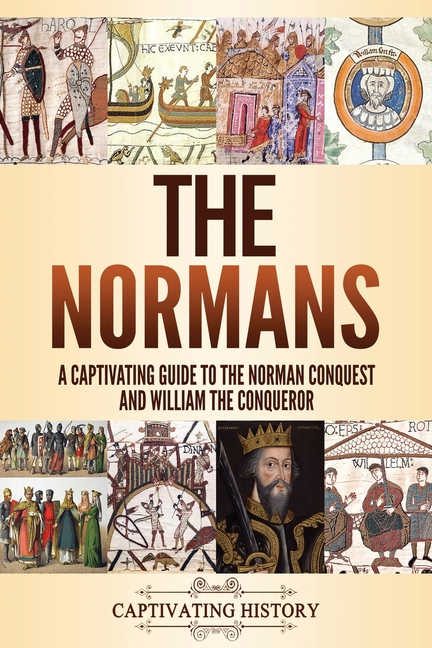 The Normans: A Captivating Guide to the Norman Conquest and William the Conqueror
