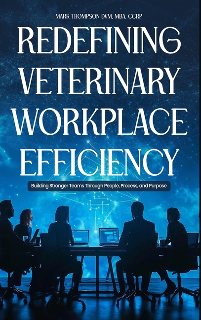 Redefining Veterinary Workplace Efficiency: Building Stronger Teams Through People, Process, and Purpose: Building Stronger Teams Through People, Proc