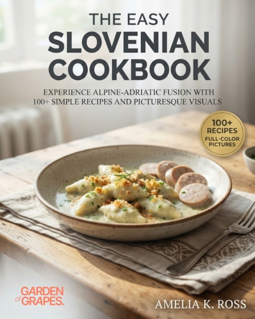 The Easy Slovenian Cookbook: Experience Alpine-Adriatic Fusion with 100+ Simple Recipes and Picturesque Visuals
