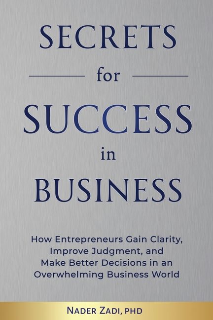 Secrets for Success in Business: How Entrepreneurs Gain Clarity, Improve Judgement, and Make Better Decisions in an Overwhelming Business World