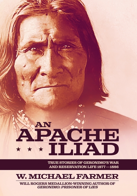 An Apache Iliad: True Stories of Geronimo's War and Reservation Life 1877-1886