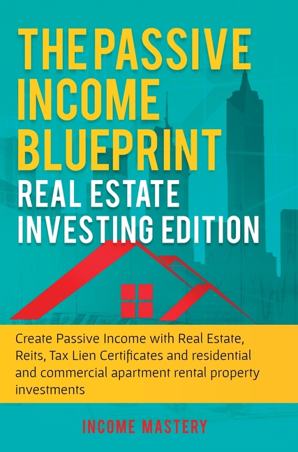 The Passive Income Blueprint: Real Estate Investing Edition: Create Passive Income with Real Estate, Reits, Tax Lien Certificates and Residential and