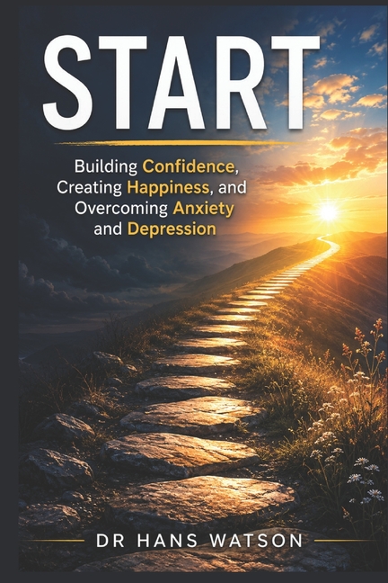 Start: Building Confidence, Creating Happiness, and Overcoming Anxiety and Depression