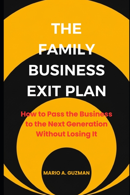 The Family Business Exit Plan: How to Pass the Business to the Next Generation Without Losing It