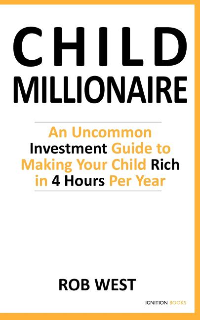 The Child Millionaire: An Uncommon Investment Guide to Making Your Child Rich in 4 Hours Per Year