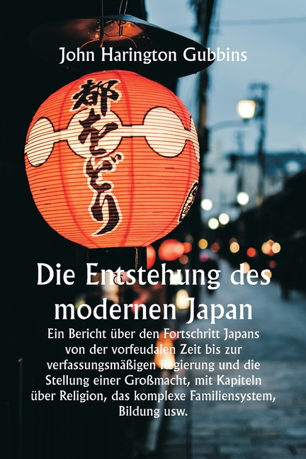 Die Entstehung des modernen Japan Ein Bericht über den Fortschritt Japans von der vorfeudalen Zeit bis zur verfassungsmäßigen Regierung und die Stellu
