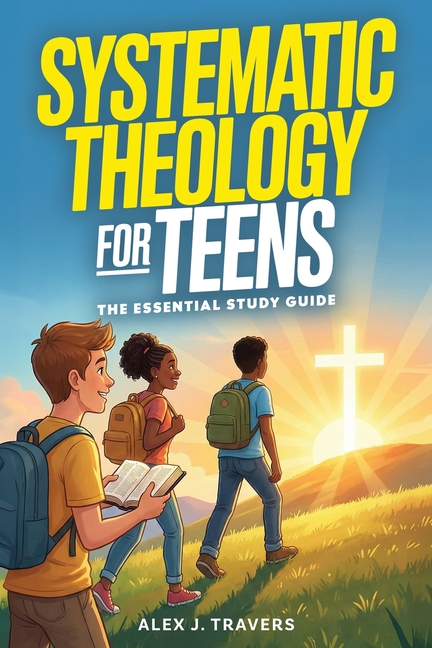 Systematic Theology for Teens: The Essential Study Guide