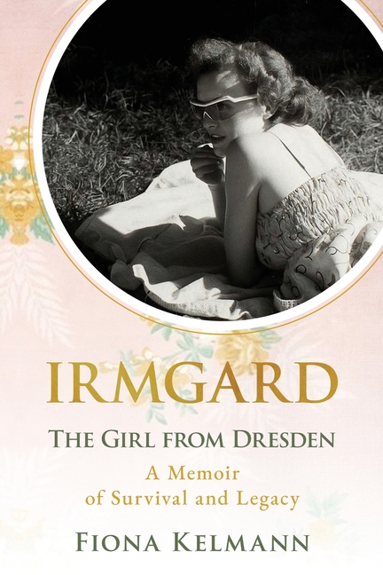 Irmgard: The Girl from Dresden. A Memoir of Survival and Legacy